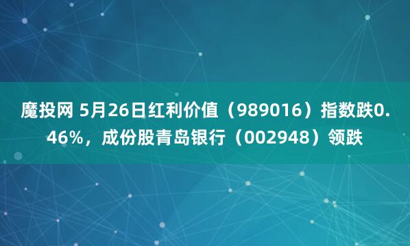 魔投网 5月26日红利价值（989016）指数跌0.46%，成份股青岛银行（002948）领跌