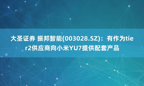 大圣证券 振邦智能(003028.SZ)：有作为tier2供应商向小米YU7提供配套产品