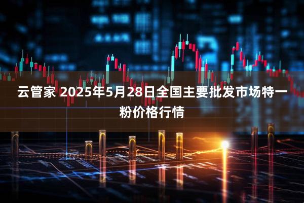 云管家 2025年5月28日全国主要批发市场特一粉价格行情