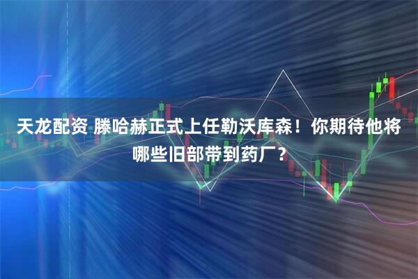 天龙配资 滕哈赫正式上任勒沃库森！你期待他将哪些旧部带到药厂？