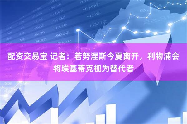 配资交易宝 记者：若努涅斯今夏离开，利物浦会将埃基蒂克视为替代者