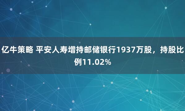 亿牛策略 平安人寿增持邮储银行1937万股，持股比例11.02%