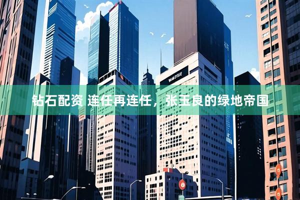 钻石配资 连任再连任，张玉良的绿地帝国