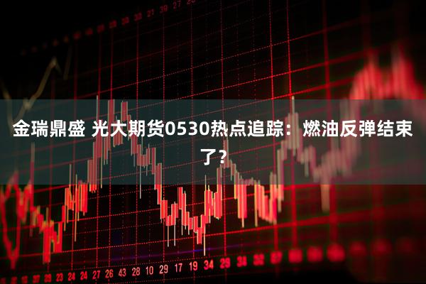金瑞鼎盛 光大期货0530热点追踪：燃油反弹结束了？
