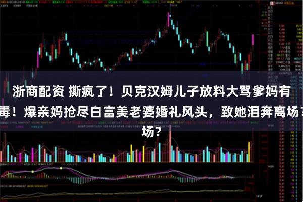 浙商配资 撕疯了！贝克汉姆儿子放料大骂爹妈有毒！爆亲妈抢尽白富美老婆婚礼风头，致她泪奔离场？