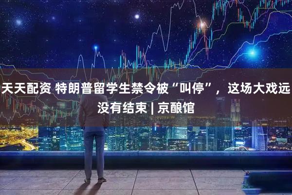 天天配资 特朗普留学生禁令被“叫停”，这场大戏远没有结束 | 京酿馆