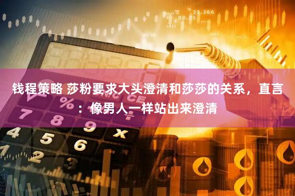 钱程策略 莎粉要求大头澄清和莎莎的关系，直言：像男人一样站出来澄清