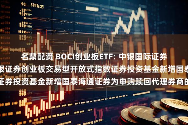 名鼎配资 BOCI创业板ETF: 中银国际证券股份有限公司关于旗下中银证券创业板交易型开放式指数证券投资基金新增国泰海通证券为申购赎回代理券商的公告