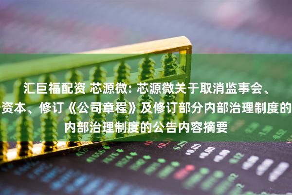汇巨福配资 芯源微: 芯源微关于取消监事会、变更公司注册资本、修订《公司章程》及修订部分内部治理制度的公告内容摘要