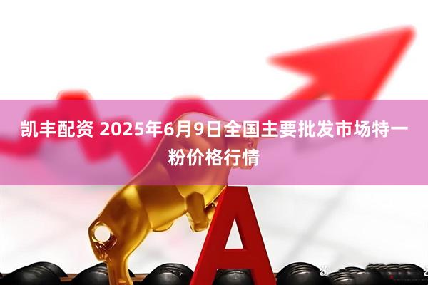 凯丰配资 2025年6月9日全国主要批发市场特一粉价格行情