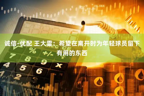 诚信-优配 王大雷：希望在离开时为年轻球员留下有用的东西