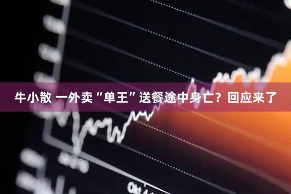 牛小散 一外卖“单王”送餐途中身亡？回应来了
