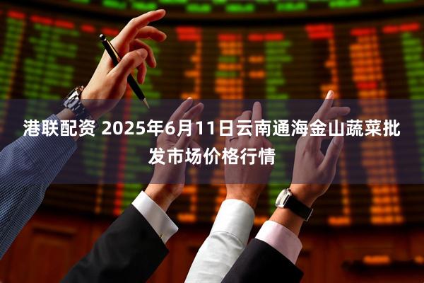 港联配资 2025年6月11日云南通海金山蔬菜批发市场价格行情