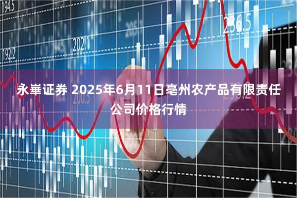 永崋证券 2025年6月11日亳州农产品有限责任公司价格行情