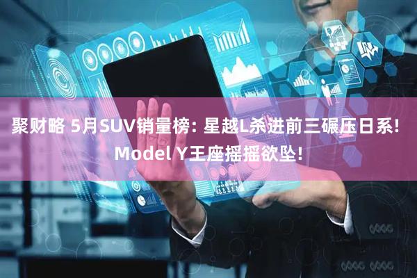 聚财略 5月SUV销量榜: 星越L杀进前三碾压日系! Model Y王座摇摇欲坠!