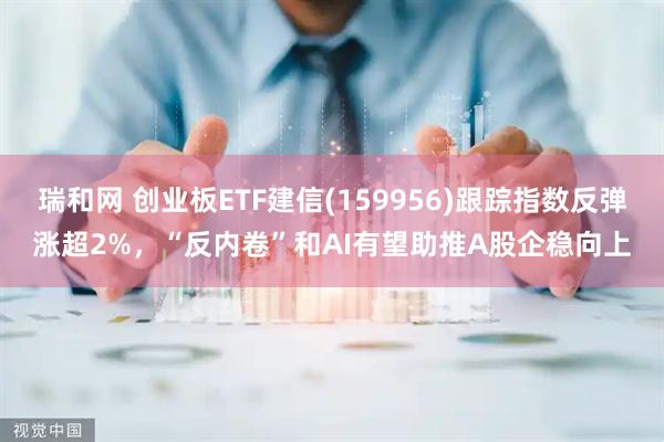 瑞和网 创业板ETF建信(159956)跟踪指数反弹涨超2%，“反内卷”和AI有望助推A股企稳向上