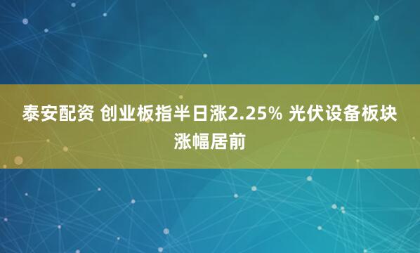 泰安配资 创业板指半日涨2.25% 光伏设备板块涨幅居前