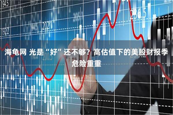 海龟网 光是“好”还不够？高估值下的美股财报季危险重重