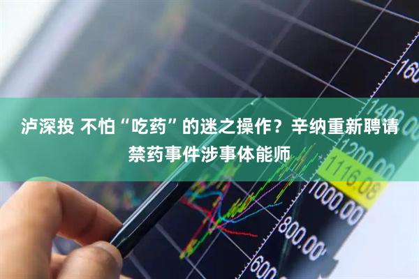 泸深投 不怕“吃药”的迷之操作？辛纳重新聘请禁药事件涉事体能师