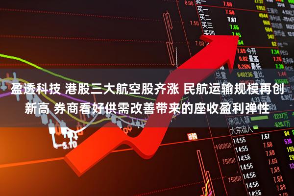 盈透科技 港股三大航空股齐涨 民航运输规模再创新高 券商看好供需改善带来的座收盈利弹性