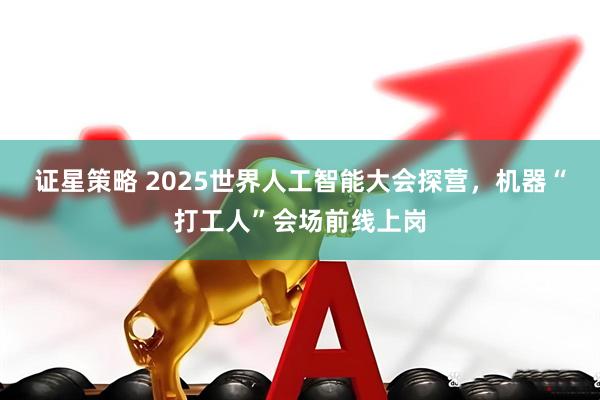 证星策略 2025世界人工智能大会探营，机器“打工人”会场前线上岗