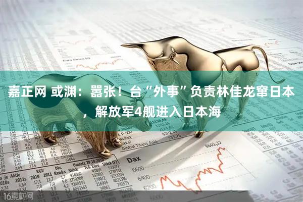 嘉正网 或渊：嚣张！台“外事”负责林佳龙窜日本，解放军4舰进入日本海