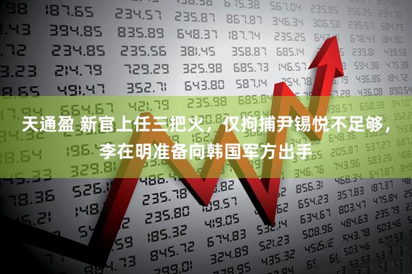 天通盈 新官上任三把火，仅拘捕尹锡悦不足够，李在明准备向韩国军方出手