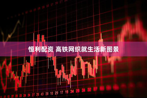 恒利配资 高铁网织就生活新图景