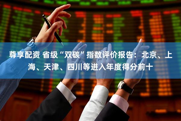 尊享配资 省级“双碳”指数评价报告：北京、上海、天津、四川等进入年度得分前十