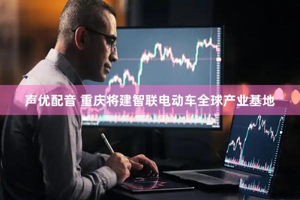 声优配音 重庆将建智联电动车全球产业基地