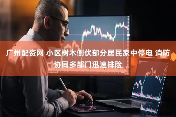 广州配资网 小区树木倒伏部分居民家中停电 消防协同多部门迅速排险
