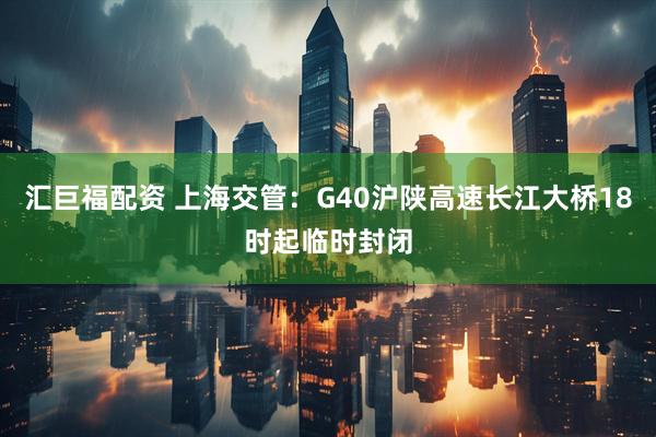 汇巨福配资 上海交管：G40沪陕高速长江大桥18时起临时封闭