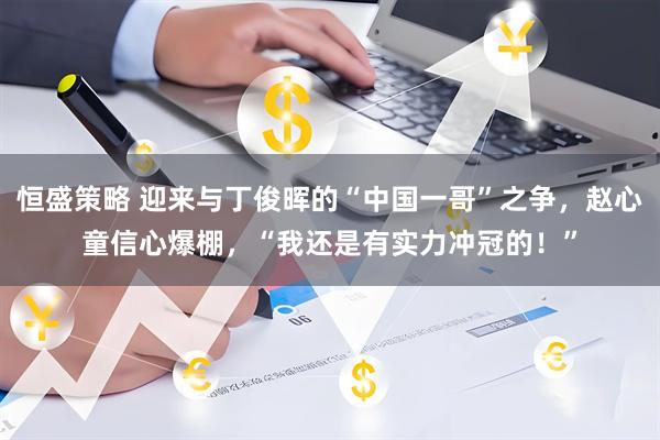 恒盛策略 迎来与丁俊晖的“中国一哥”之争，赵心童信心爆棚，“我还是有实力冲冠的！”