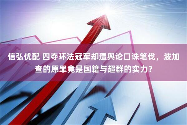 信弘优配 四夺环法冠军却遭舆论口诛笔伐，波加查的原罪竟是国籍与超群的实力？
