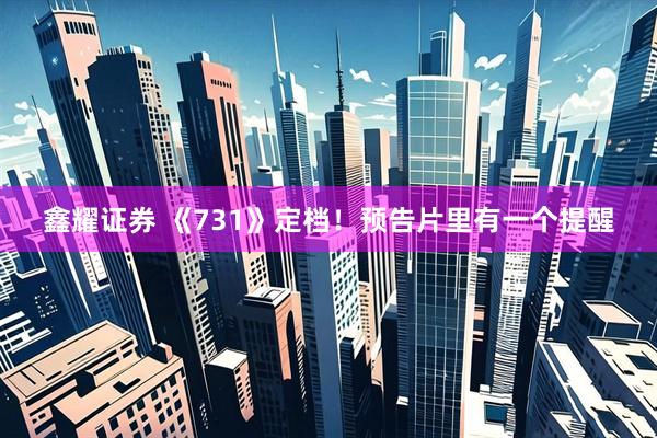 鑫耀证券 《731》定档！预告片里有一个提醒