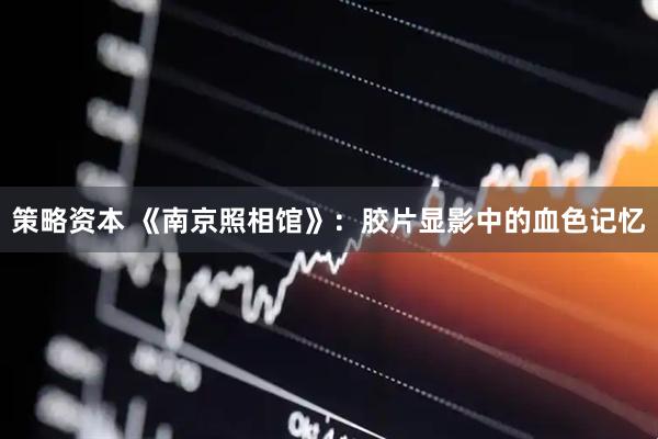 策略资本 《南京照相馆》：胶片显影中的血色记忆