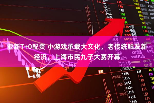 亚新T+0配资 小游戏承载大文化，老传统触发新经济，上海市民九子大赛开幕