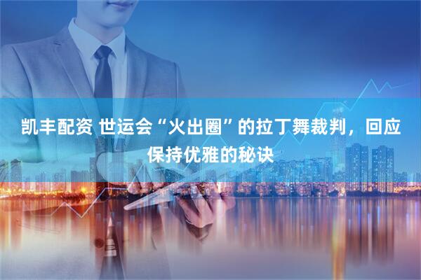 凯丰配资 世运会“火出圈”的拉丁舞裁判，回应保持优雅的秘诀