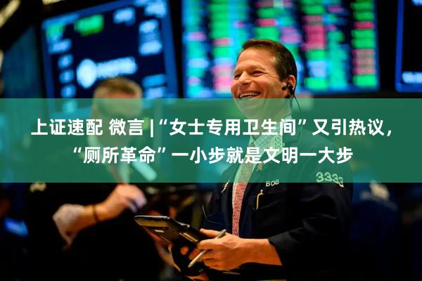 上证速配 微言 |“女士专用卫生间”又引热议，“厕所革命”一小步就是文明一大步
