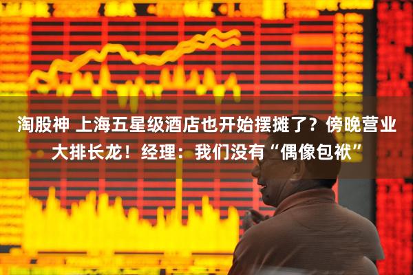 淘股神 上海五星级酒店也开始摆摊了？傍晚营业大排长龙！经理：我们没有“偶像包袱”