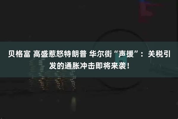 贝格富 高盛惹怒特朗普 华尔街“声援”：关税引发的通胀冲击即将来袭！