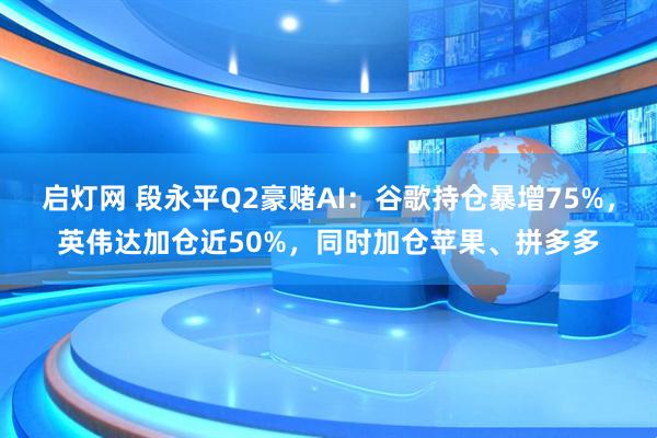 启灯网 段永平Q2豪赌AI：谷歌持仓暴增75%，英伟达加仓近50%，同时加仓苹果、拼多多
