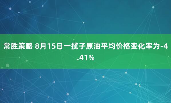 常胜策略 8月15日一揽子原油平均价格变化率为-4.41%