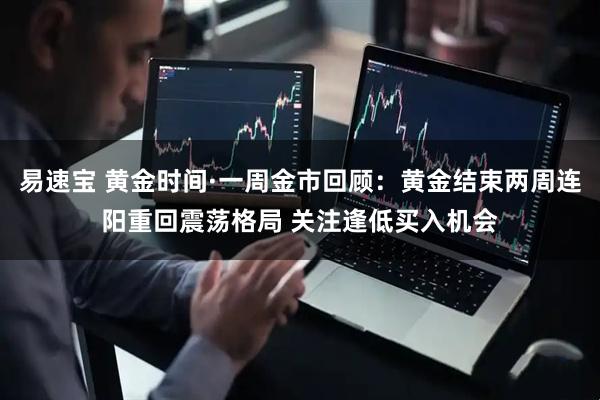 易速宝 黄金时间·一周金市回顾：黄金结束两周连阳重回震荡格局 关注逢低买入机会