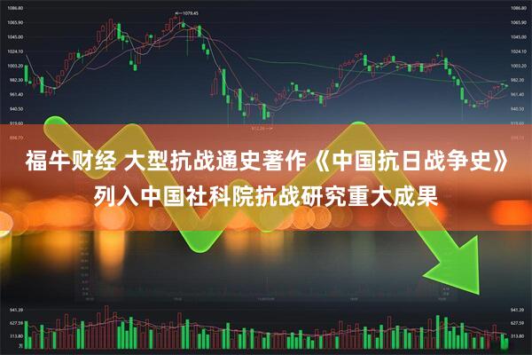 福牛财经 大型抗战通史著作《中国抗日战争史》列入中国社科院抗战研究重大成果