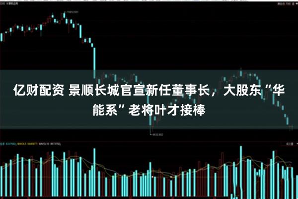 亿财配资 景顺长城官宣新任董事长，大股东“华能系”老将叶才接棒