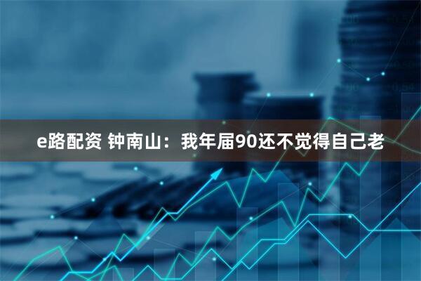 e路配资 钟南山：我年届90还不觉得自己老