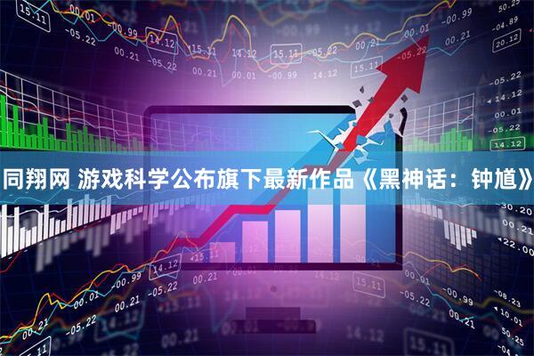 同翔网 游戏科学公布旗下最新作品《黑神话：钟馗》