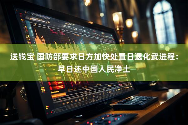 送钱宝 国防部要求日方加快处置日遗化武进程：早日还中国人民净土