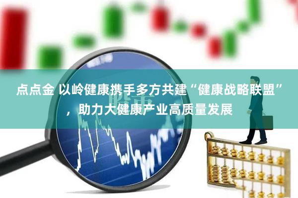 点点金 以岭健康携手多方共建“健康战略联盟”，助力大健康产业高质量发展
